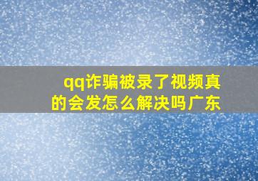 qq诈骗被录了视频真的会发怎么解决吗广东