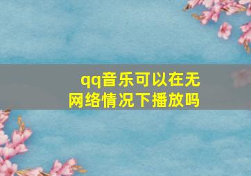 qq音乐可以在无网络情况下播放吗