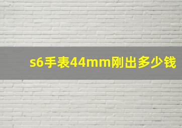 s6手表44mm刚出多少钱