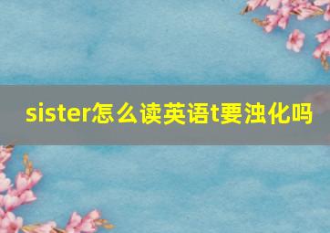 sister怎么读英语t要浊化吗