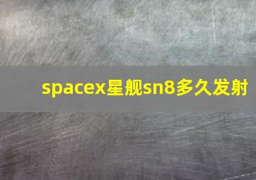 spacex星舰sn8多久发射