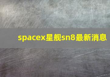 spacex星舰sn8最新消息