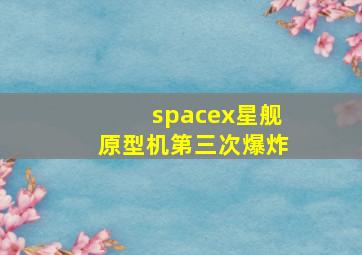 spacex星舰原型机第三次爆炸