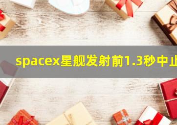 spacex星舰发射前1.3秒中止