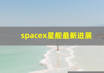 spacex星舰最新进展