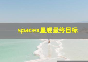 spacex星舰最终目标