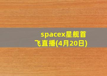 spacex星舰首飞直播(4月20日)