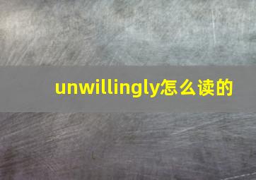 unwillingly怎么读的