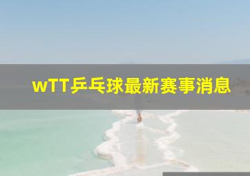 wTT乒乓球最新赛事消息