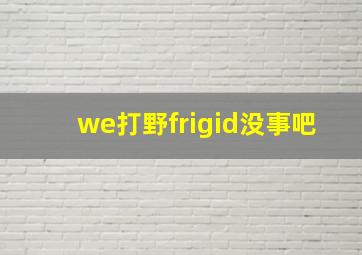 we打野frigid没事吧