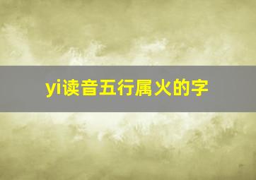 yi读音五行属火的字