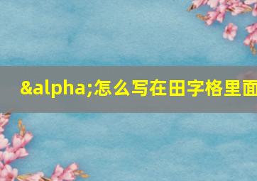 α怎么写在田字格里面