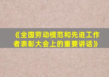 《全国劳动模范和先进工作者表彰大会上的重要讲话》