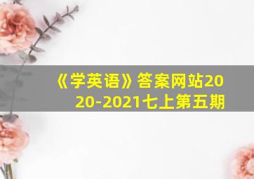 《学英语》答案网站2020-2021七上第五期