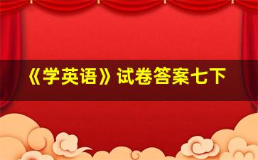 《学英语》试卷答案七下