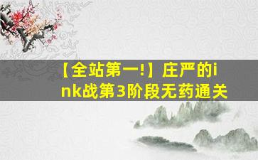 【全站第一!】庄严的ink战第3阶段无药通关