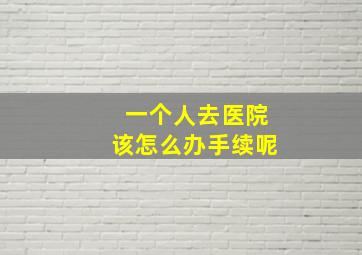 一个人去医院该怎么办手续呢