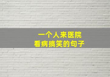 一个人来医院看病搞笑的句子