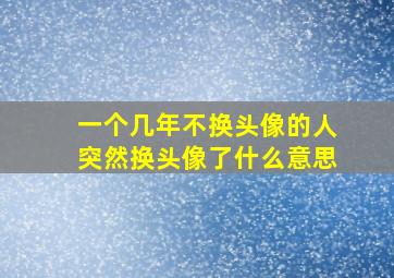 一个几年不换头像的人突然换头像了什么意思