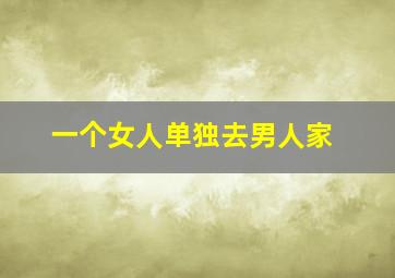 一个女人单独去男人家