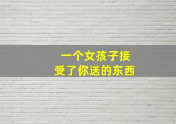 一个女孩子接受了你送的东西