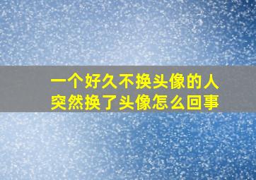 一个好久不换头像的人突然换了头像怎么回事