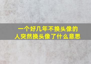 一个好几年不换头像的人突然换头像了什么意思