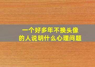 一个好多年不换头像的人说明什么心理问题