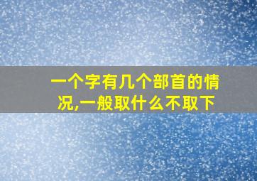 一个字有几个部首的情况,一般取什么不取下