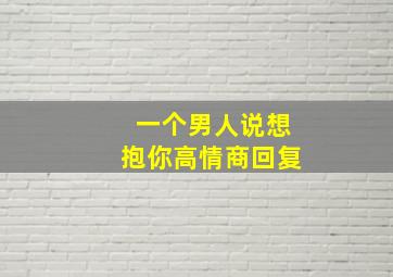 一个男人说想抱你高情商回复