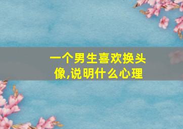 一个男生喜欢换头像,说明什么心理