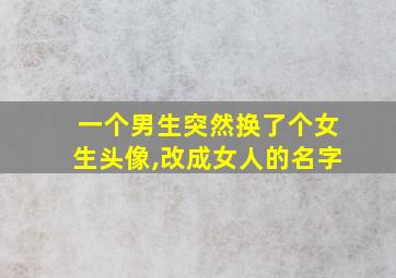 一个男生突然换了个女生头像,改成女人的名字