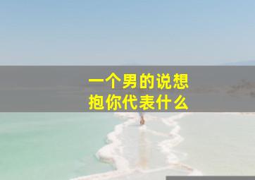 一个男的说想抱你代表什么