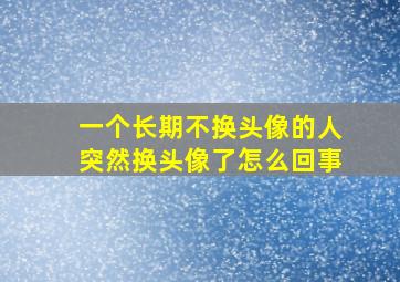 一个长期不换头像的人突然换头像了怎么回事