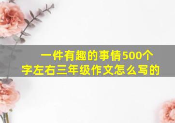 一件有趣的事情500个字左右三年级作文怎么写的