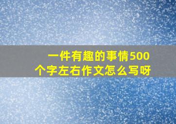 一件有趣的事情500个字左右作文怎么写呀