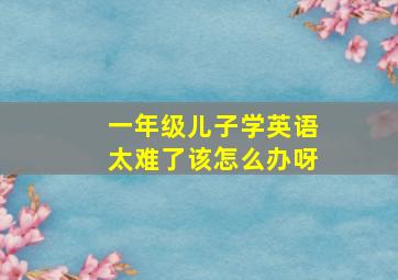 一年级儿子学英语太难了该怎么办呀