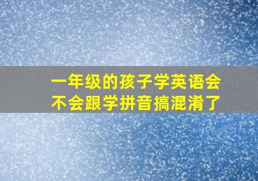 一年级的孩子学英语会不会跟学拼音搞混淆了