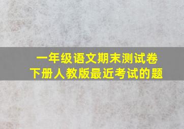 一年级语文期末测试卷下册人教版最近考试的题