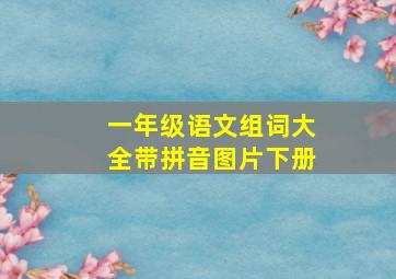 一年级语文组词大全带拼音图片下册