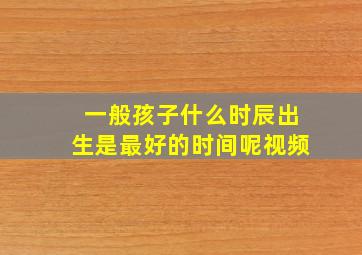 一般孩子什么时辰出生是最好的时间呢视频