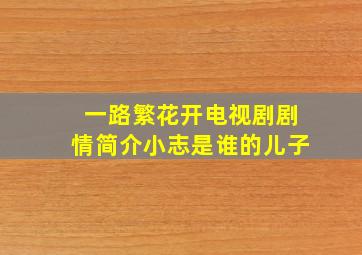 一路繁花开电视剧剧情简介小志是谁的儿子