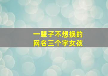 一辈子不想换的网名三个字女孩