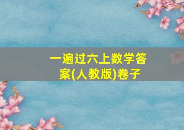 一遍过六上数学答案(人教版)卷子