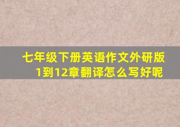 七年级下册英语作文外研版1到12章翻译怎么写好呢