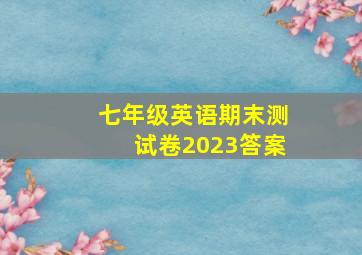 七年级英语期末测试卷2023答案