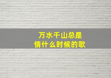 万水千山总是情什么时候的歌