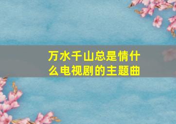 万水千山总是情什么电视剧的主题曲