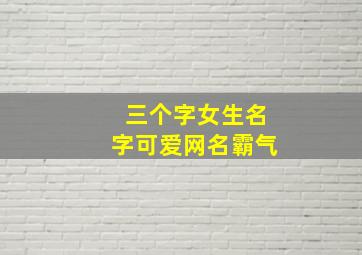 三个字女生名字可爱网名霸气