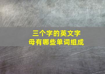 三个字的英文字母有哪些单词组成